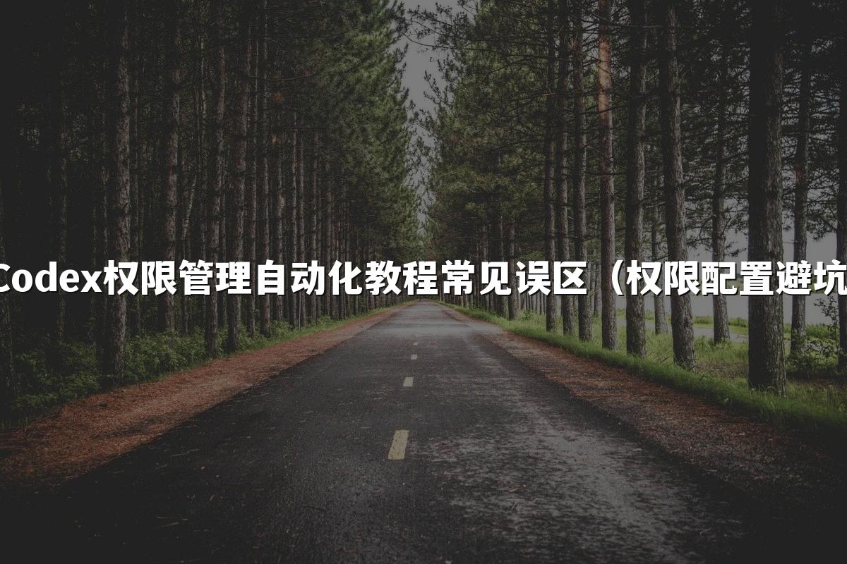 Codex权限管理自动化教程常见误区（权限配置避坑）