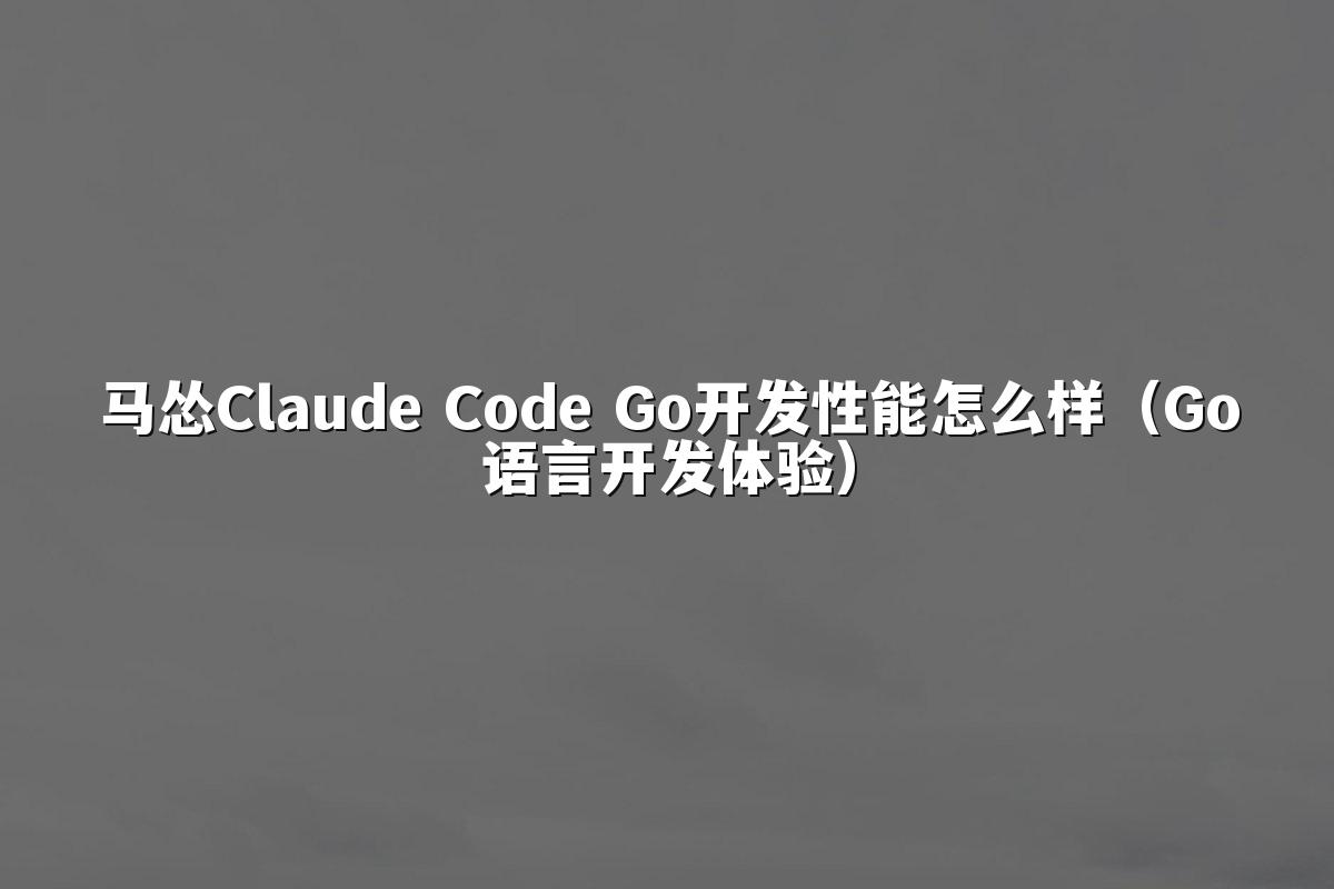 马怂Claude Code Go开发性能怎么样（Go语言开发体验）
