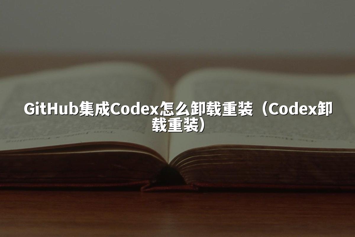 GitHub集成Codex怎么卸载重装（Codex卸载重装）