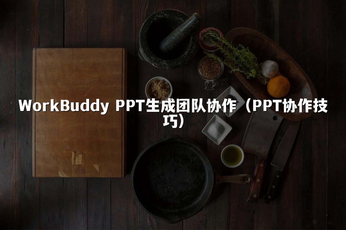 WorkBuddy PPT生成团队协作（PPT协作技巧）