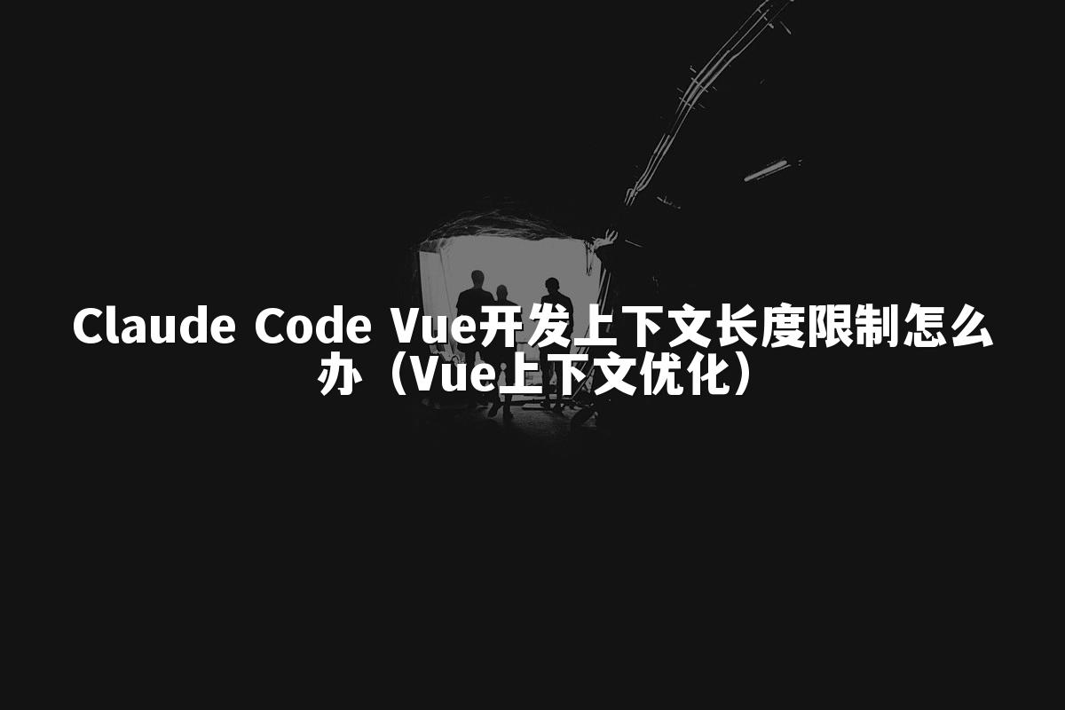 Claude Code Vue开发上下文长度限制怎么办(Vue上下文优化)