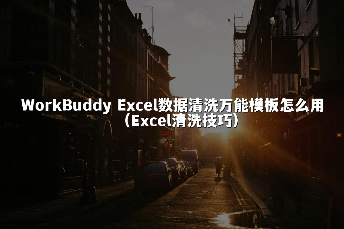 WorkBuddy Excel数据清洗万能模板怎么用（Excel清洗技巧）