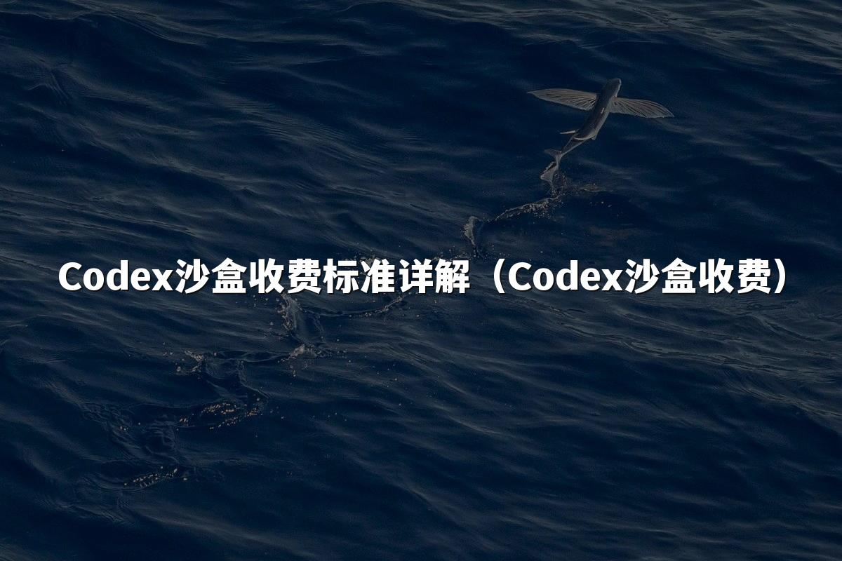 Codex沙盒收费标准详解（Codex沙盒收费）