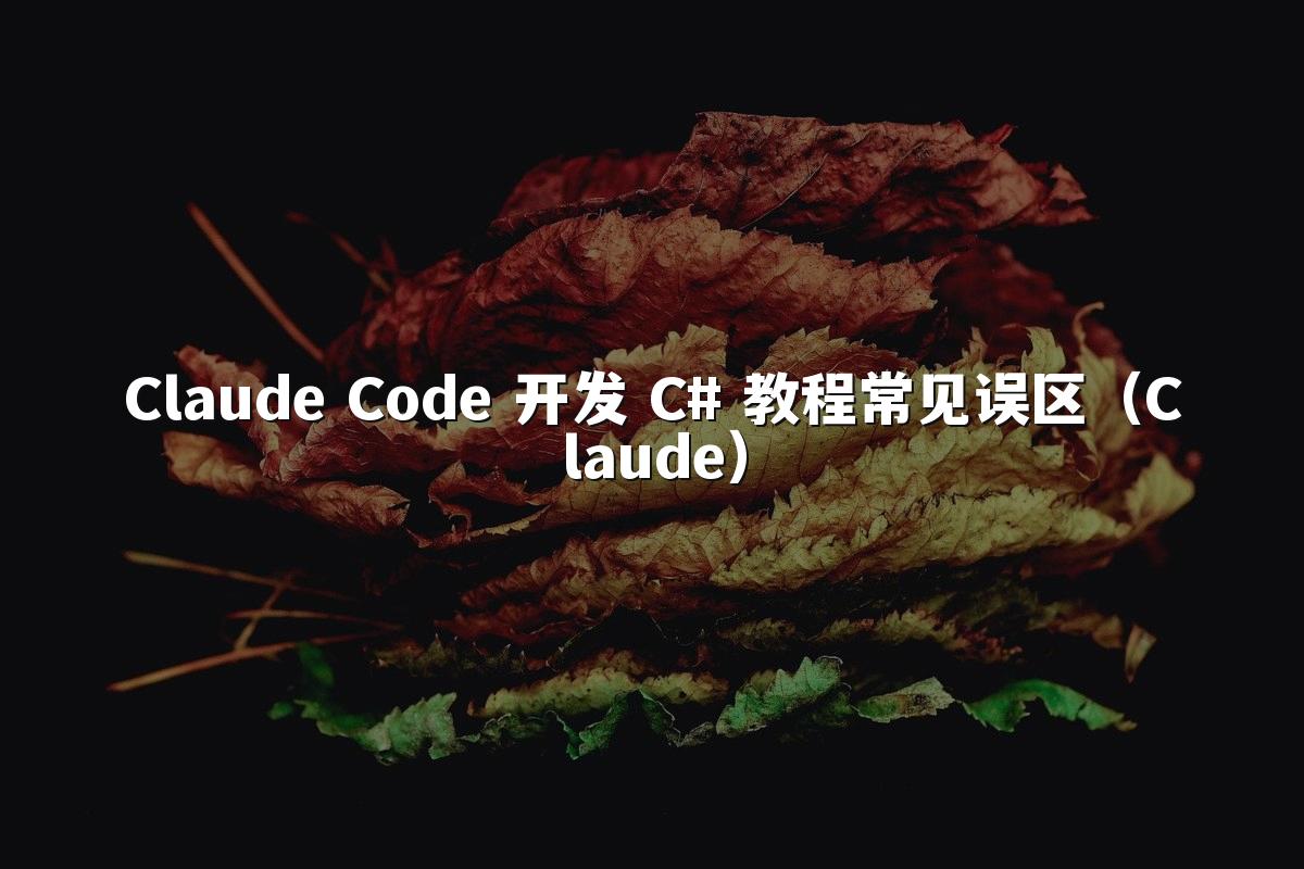 Claude Code 开发 C# 教程常见误区(Claude)