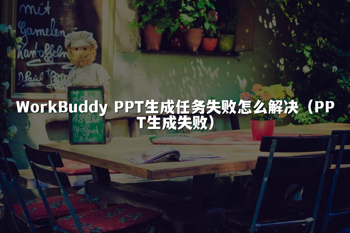 WorkBuddy PPT生成任务失败怎么解决（PPT生成失败）