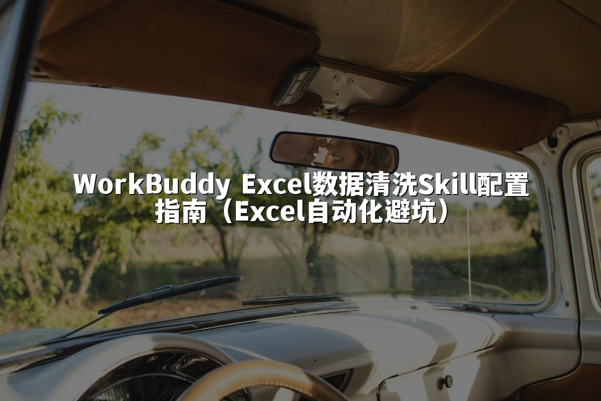 WorkBuddy Excel数据清洗Skill配置指南（Excel自动化避坑）