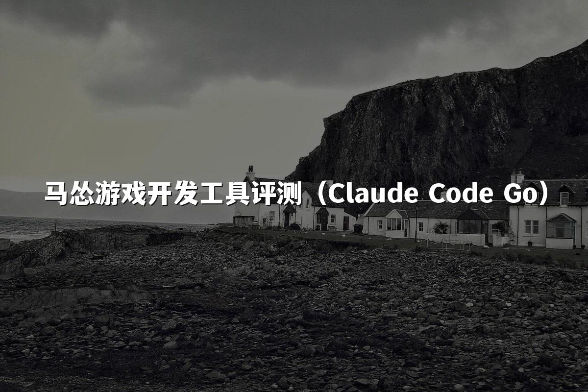 马怂游戏开发工具评测（Claude Code Go）