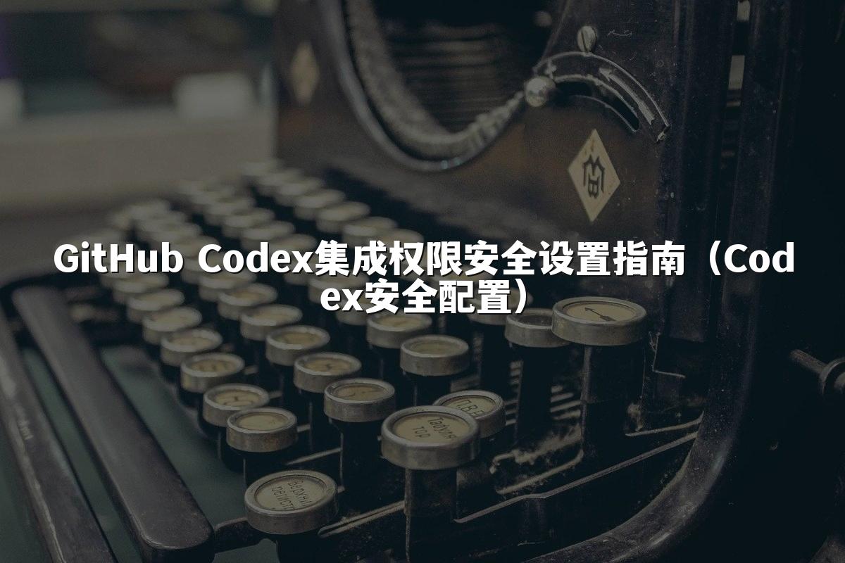 GitHub Codex集成权限安全设置指南（Codex安全配置）