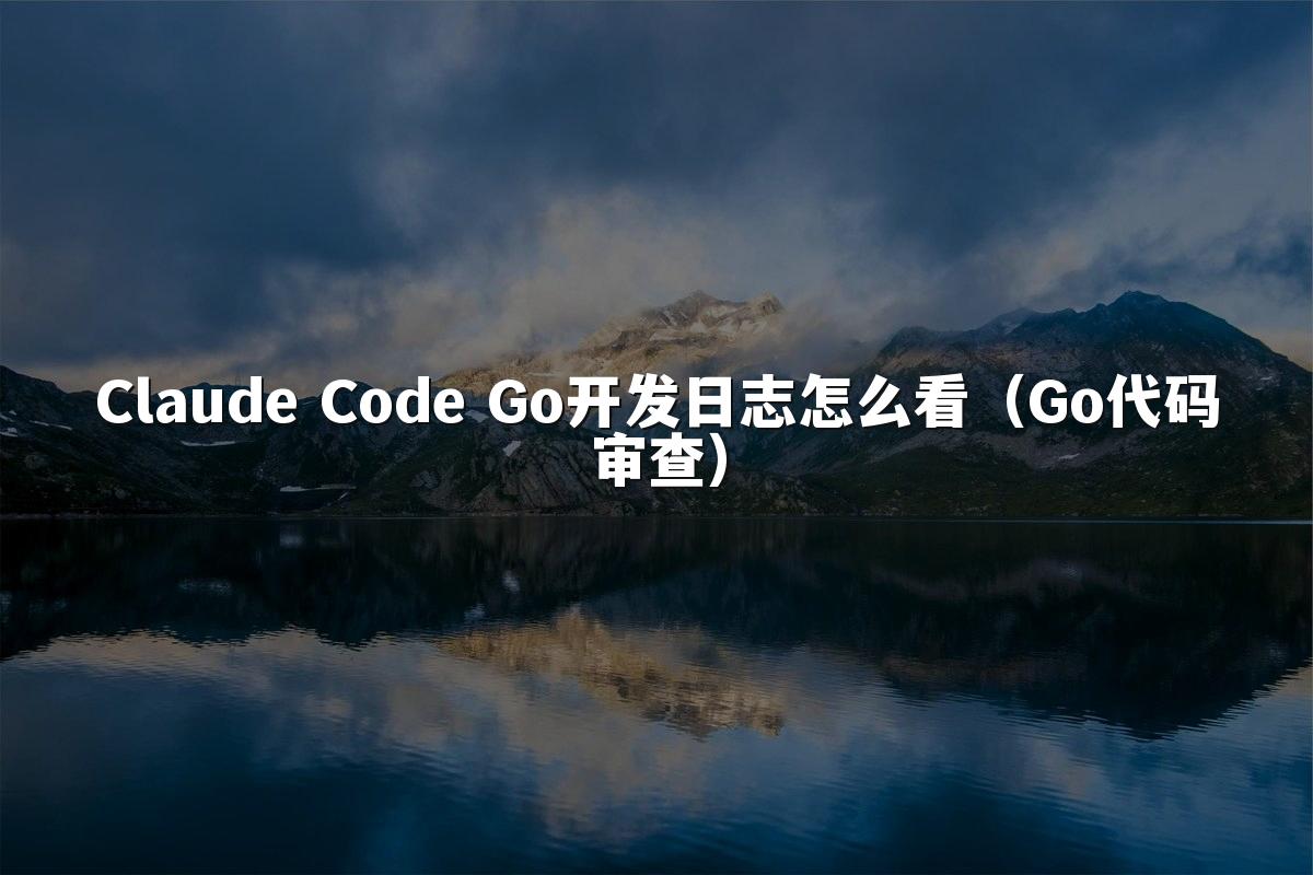 Claude Code Go开发日志怎么看(Go代码审查)