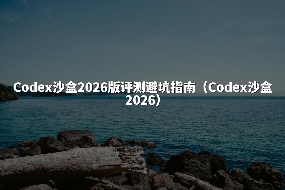 Codex沙盒2026版评测避坑指南(Codex沙盒2026)
