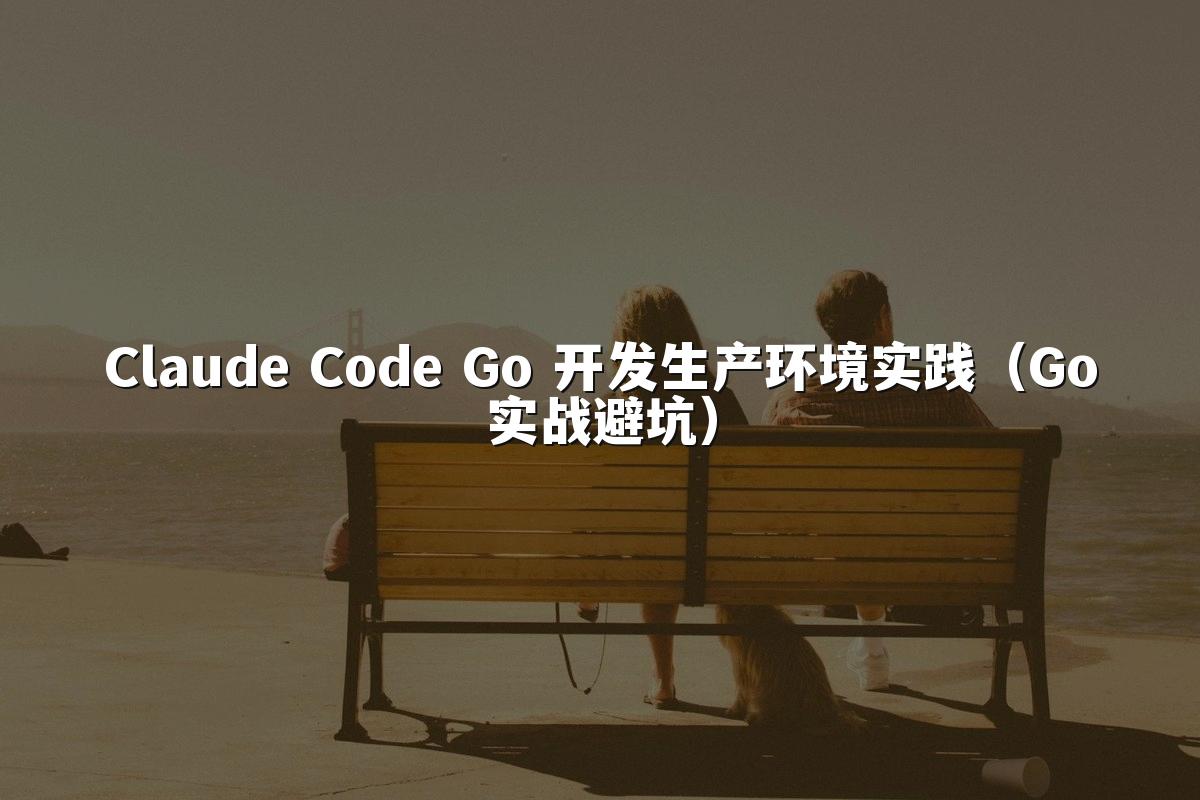 Claude Code Go 开发生产环境实践（Go实战避坑）