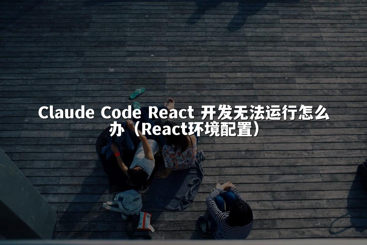 Claude Code React 开发无法运行怎么办(React环境配置)