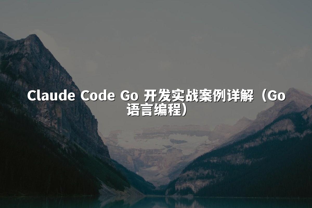 Claude Code Go 开发实战案例详解（Go语言编程）