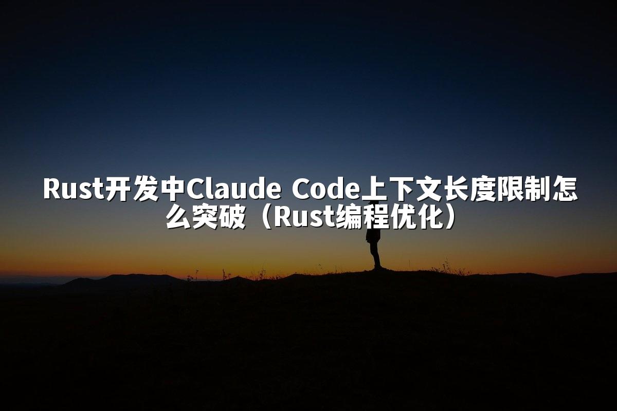 Rust开发中Claude Code上下文长度限制怎么突破（Rust编程优化）