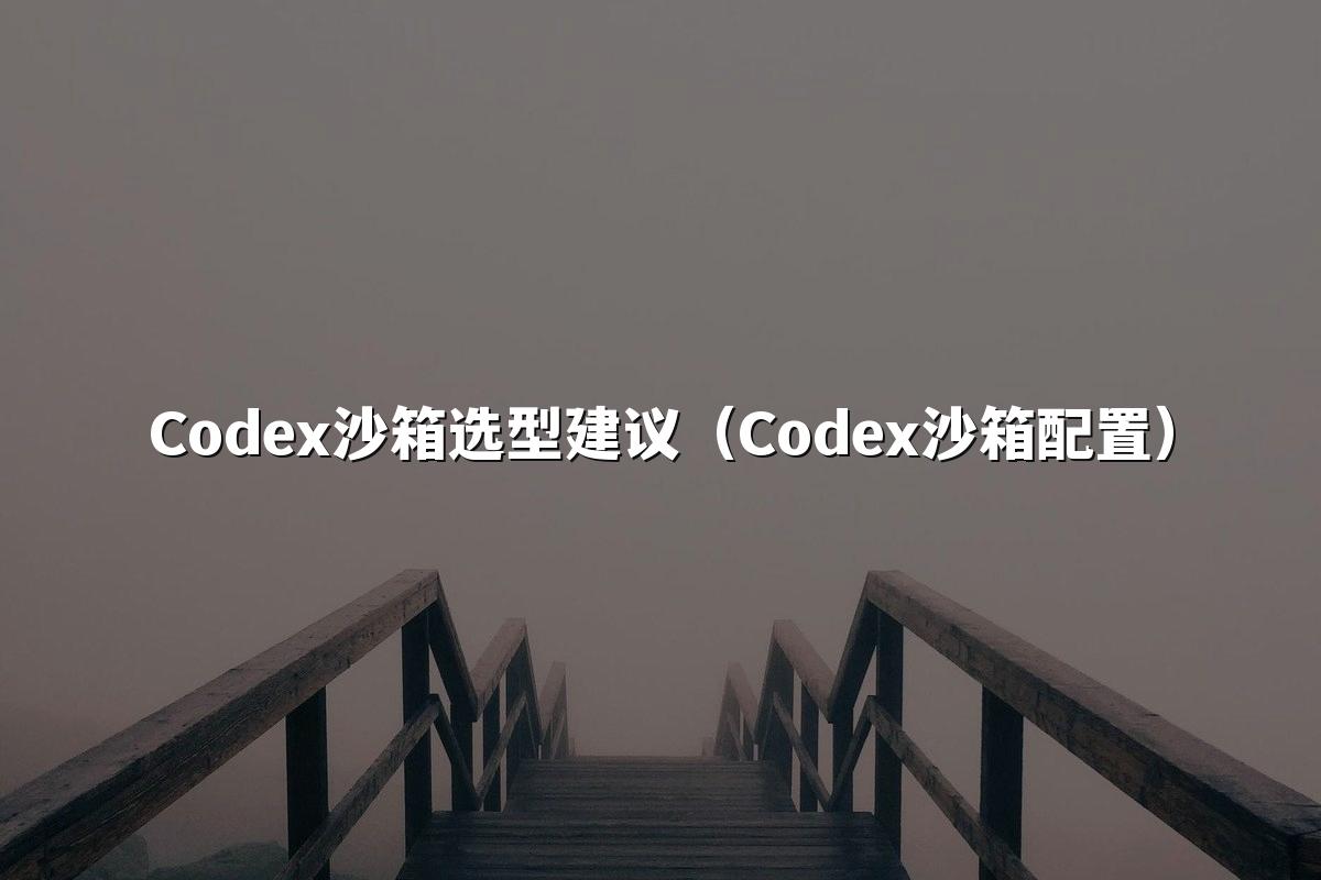 Codex沙箱选型建议(Codex沙箱配置)