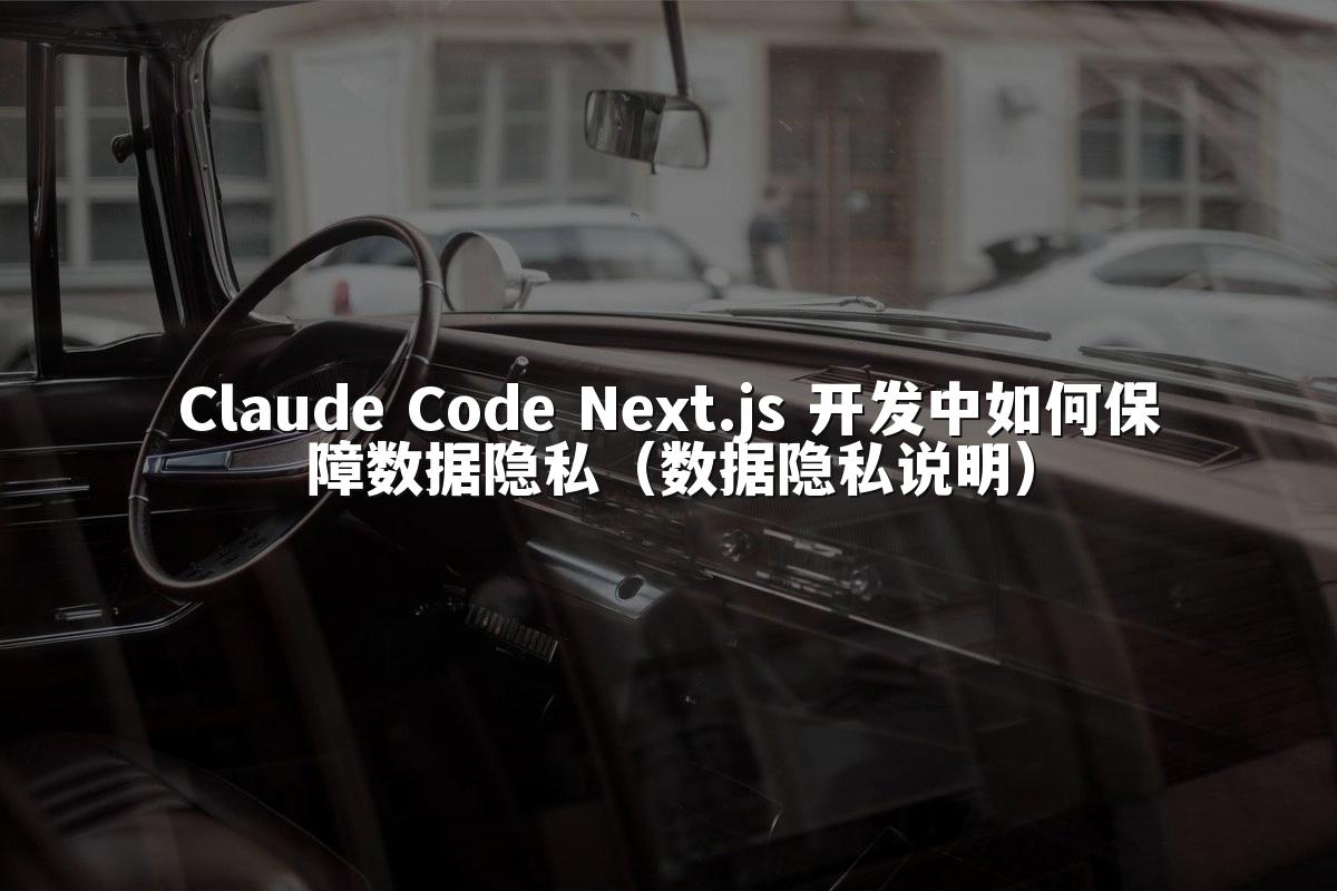 Claude Code Next.js 开发中如何保障数据隐私（数据隐私说明）