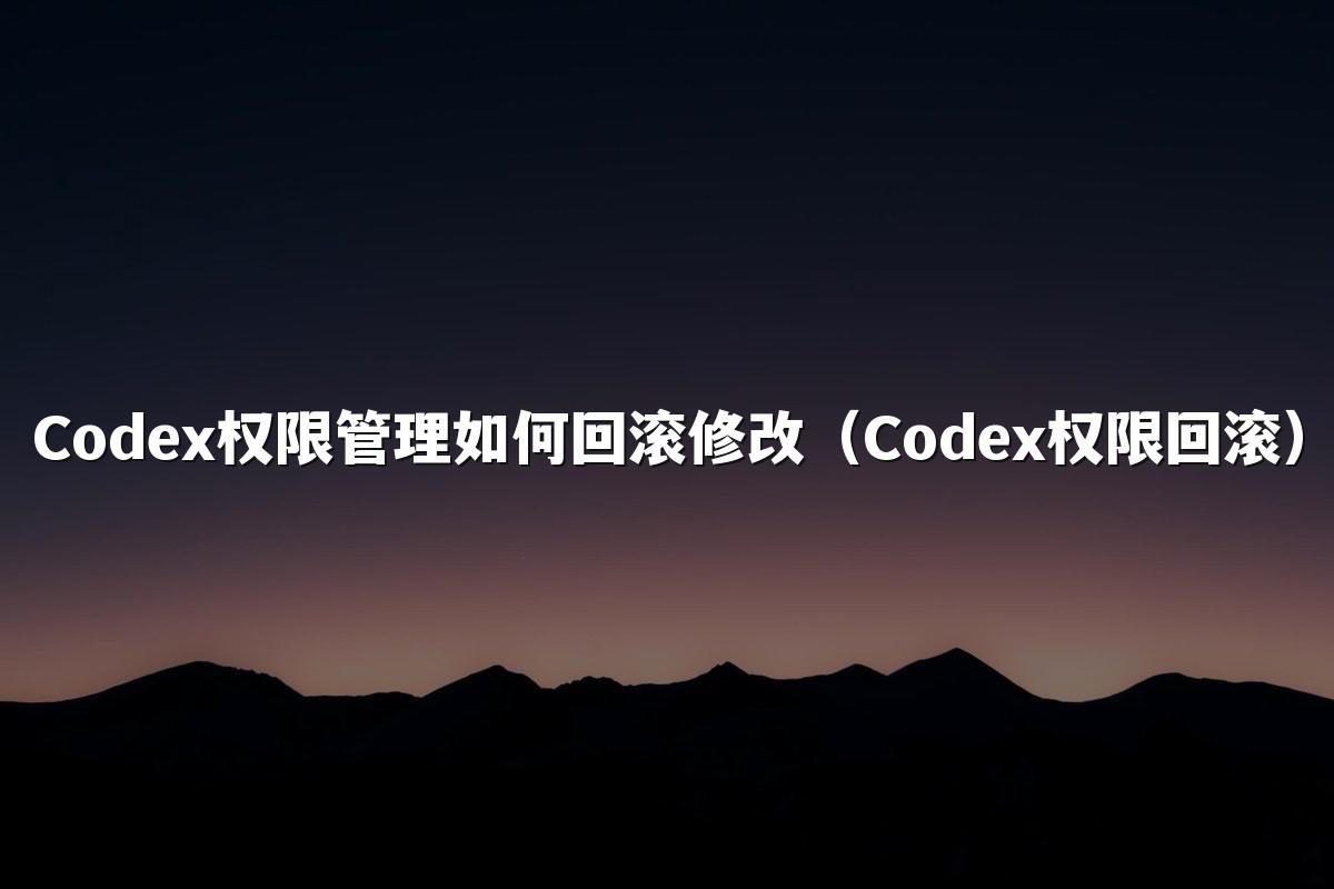 Codex权限管理如何回滚修改(Codex权限回滚)