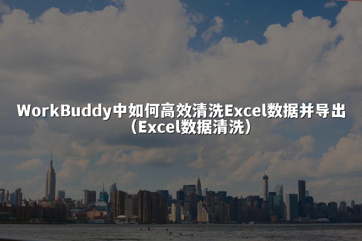 WorkBuddy中如何高效清洗Excel数据并导出(Excel数据清洗)