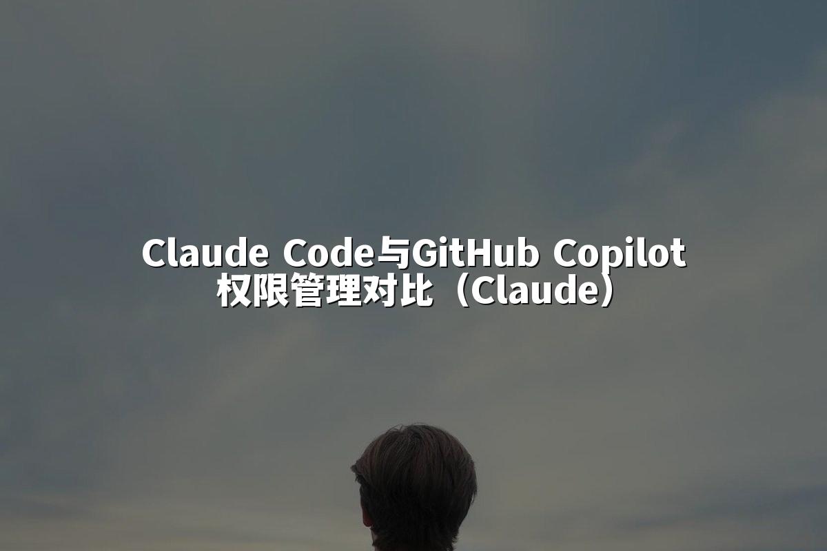 Claude Code与GitHub Copilot权限管理对比（Claude）