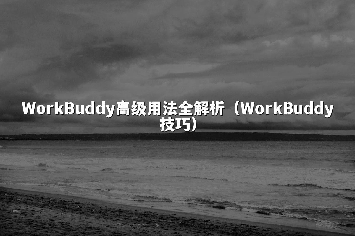WorkBuddy高级用法全解析（WorkBuddy技巧）