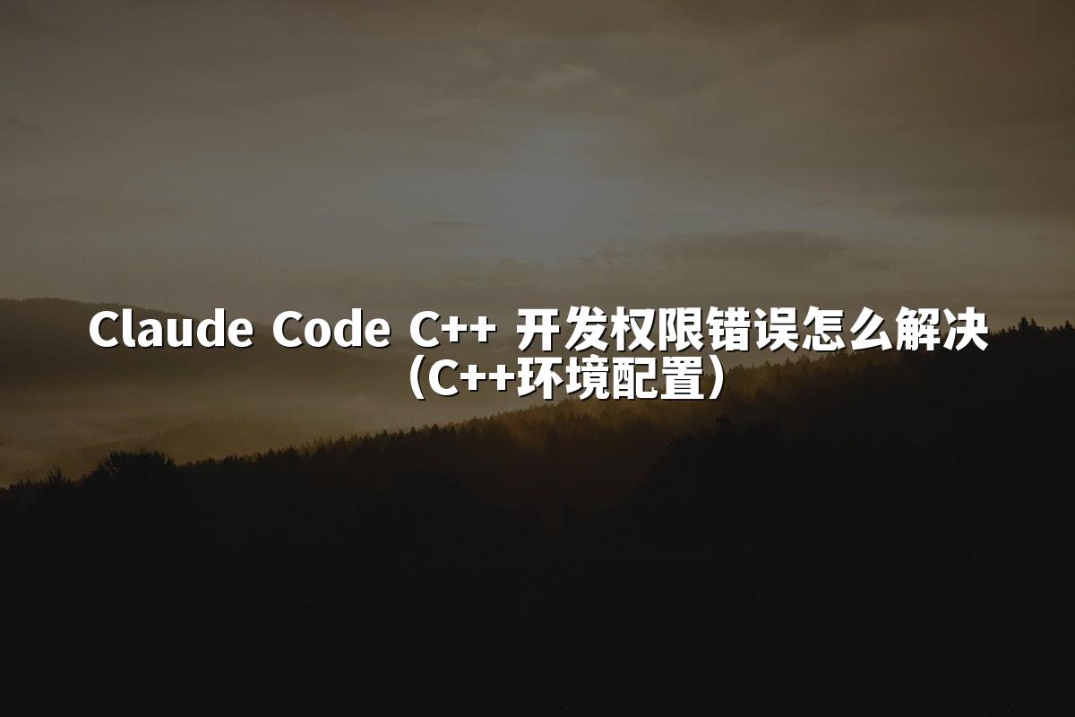 Claude Code C++ 开发权限错误怎么解决(C++环境配置)