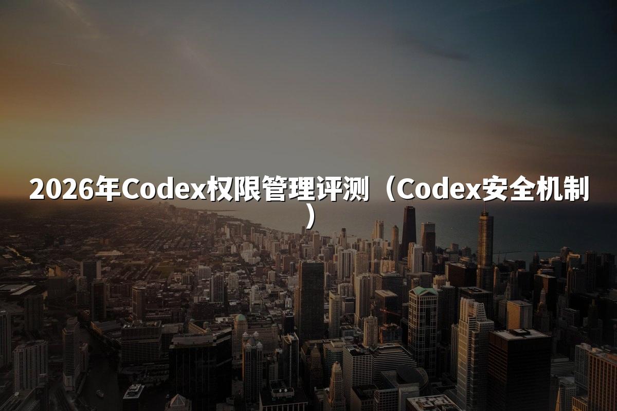 2026年Codex权限管理评测（Codex安全机制）