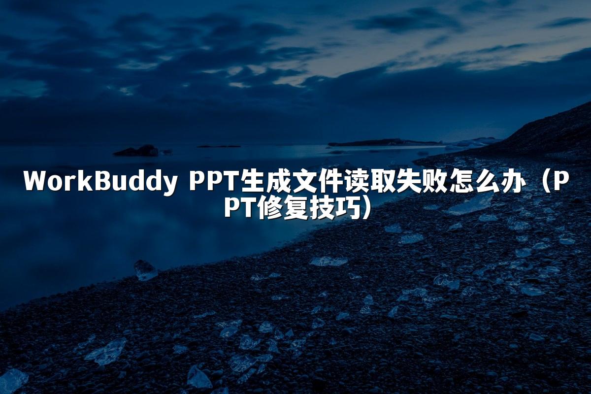 WorkBuddy PPT生成文件读取失败怎么办（PPT修复技巧）