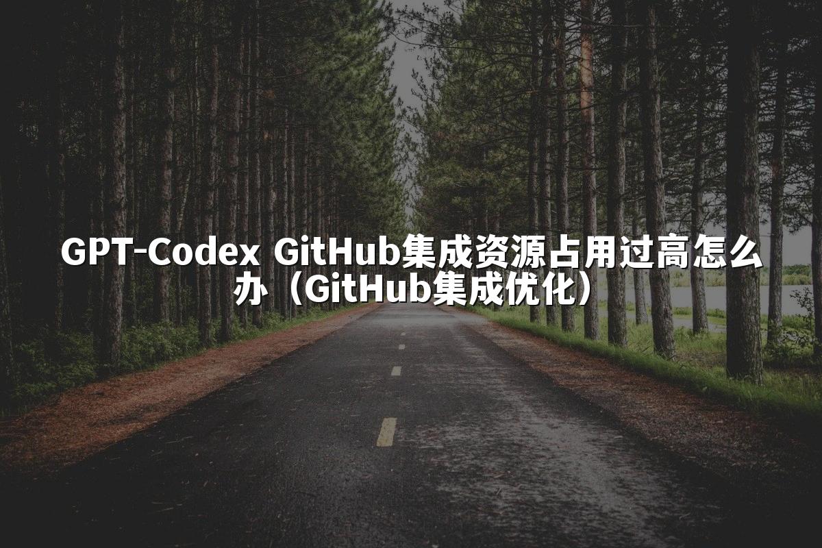 GPT-Codex GitHub集成资源占用过高怎么办(GitHub集成优化)