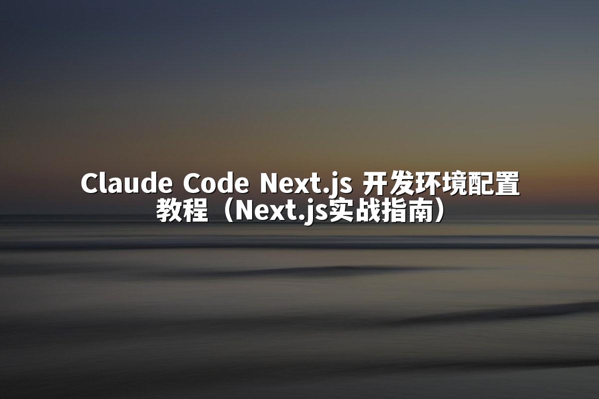 Claude Code Next.js 开发环境配置教程(Next.js实战指南)