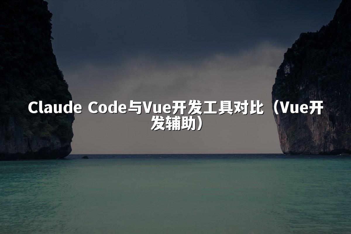 Claude Code与Vue开发工具对比（Vue开发辅助）