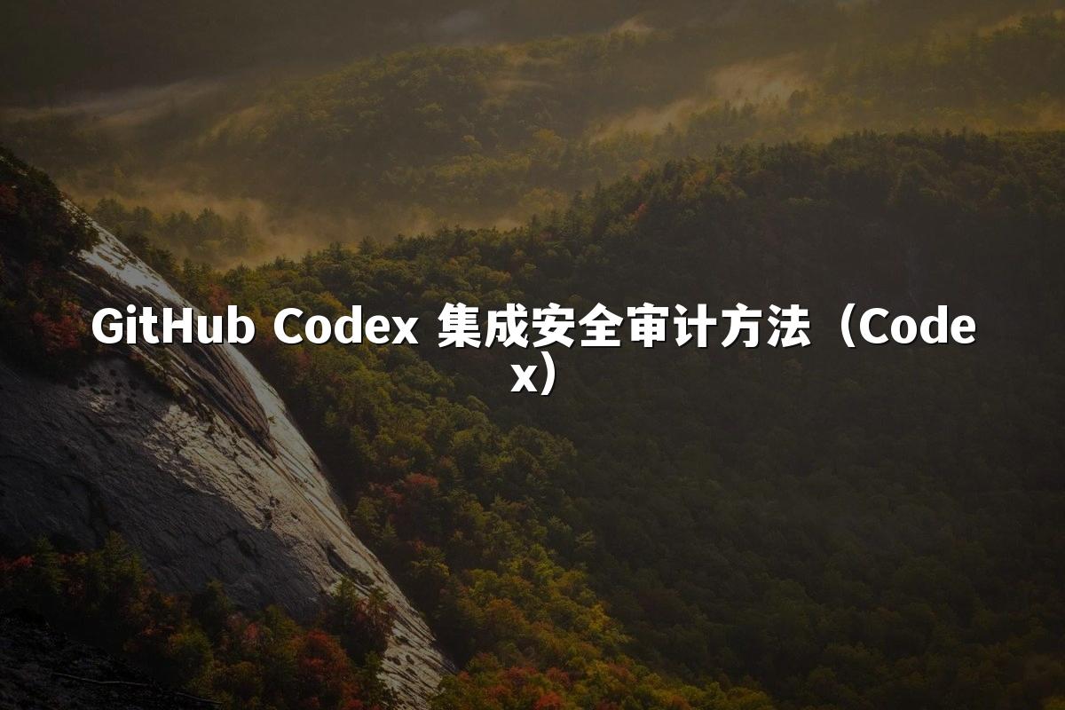 GitHub Codex 集成安全审计方法(Codex)