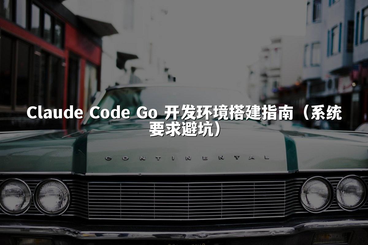 Claude Code Go 开发环境搭建指南（系统要求避坑）
