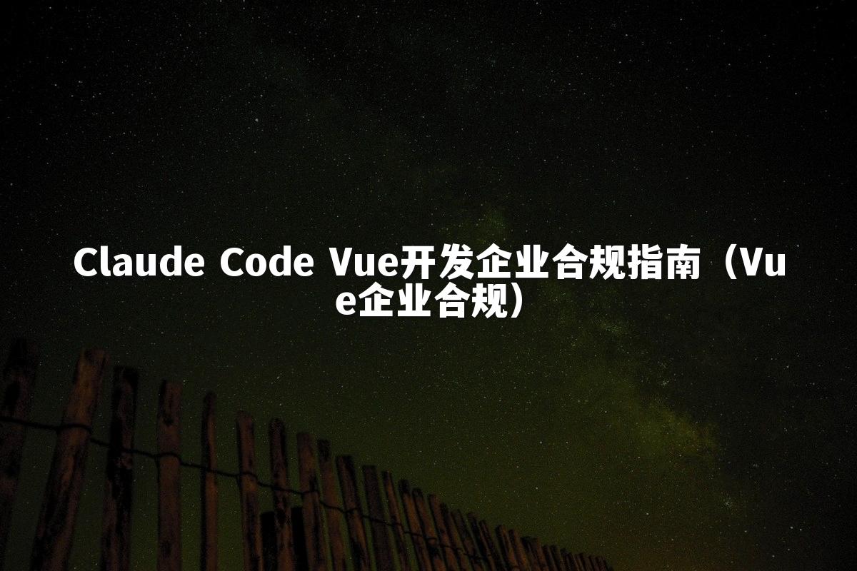 Claude Code Vue开发企业合规指南（Vue企业合规）