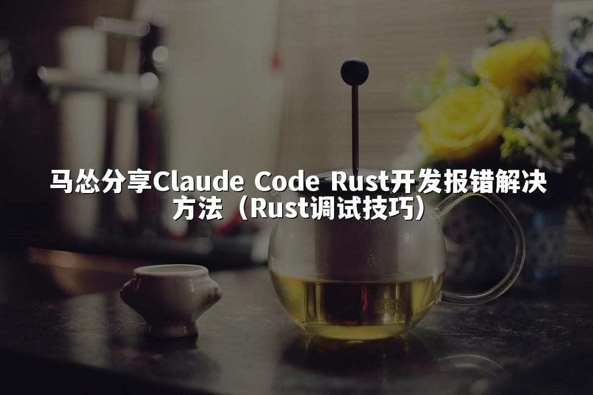 马怂分享Claude Code Rust开发报错解决方法(Rust调试技巧)
