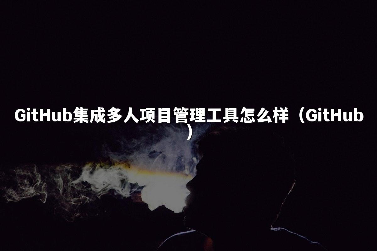 GitHub集成多人项目管理工具怎么样（GitHub）