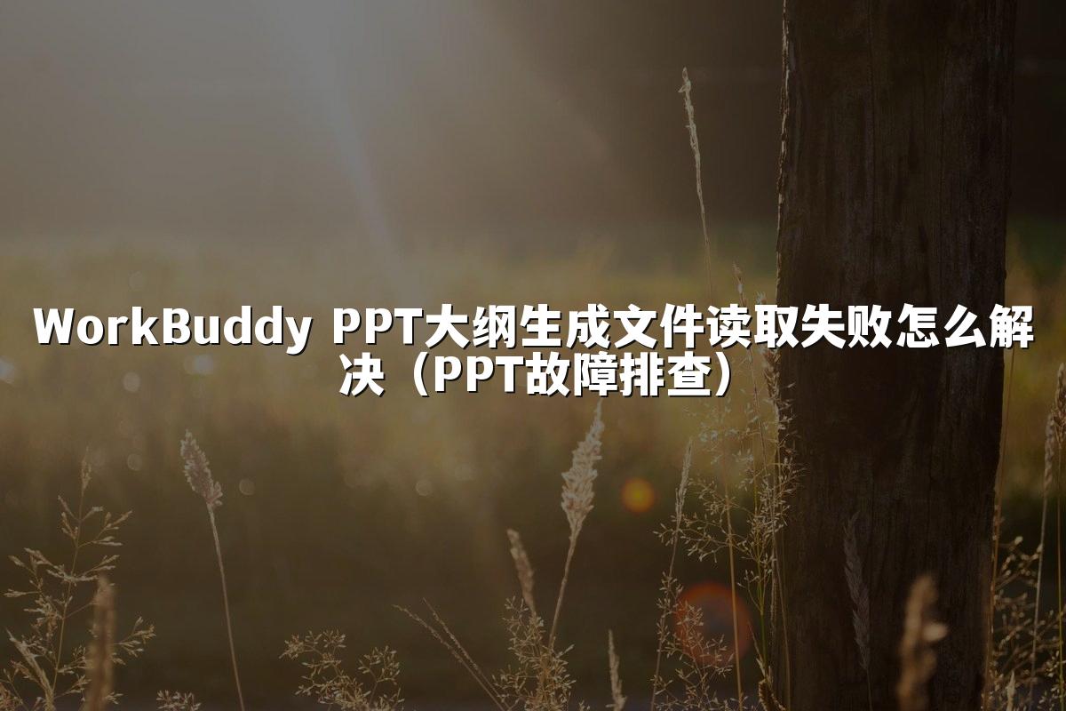 WorkBuddy PPT大纲生成文件读取失败怎么解决（PPT故障排查）