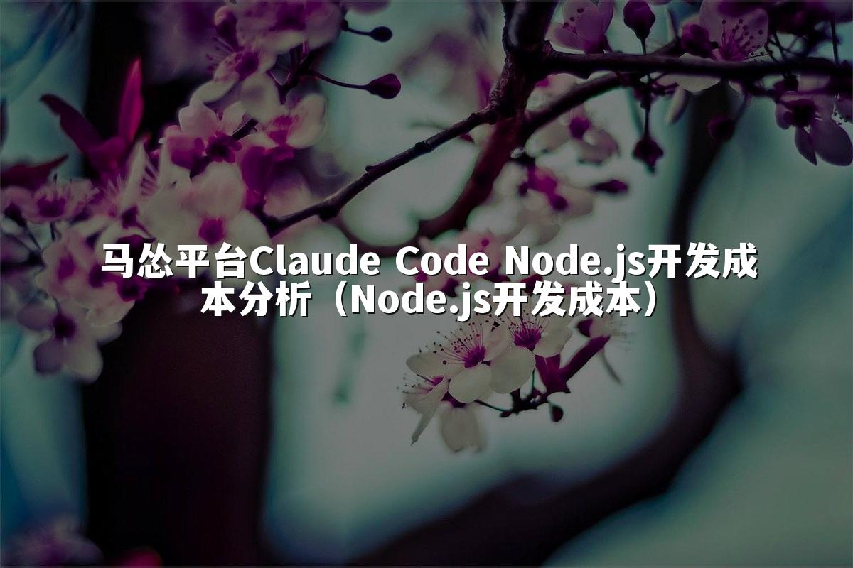 马怂平台Claude Code Node.js开发成本分析（Node.js开发成本）