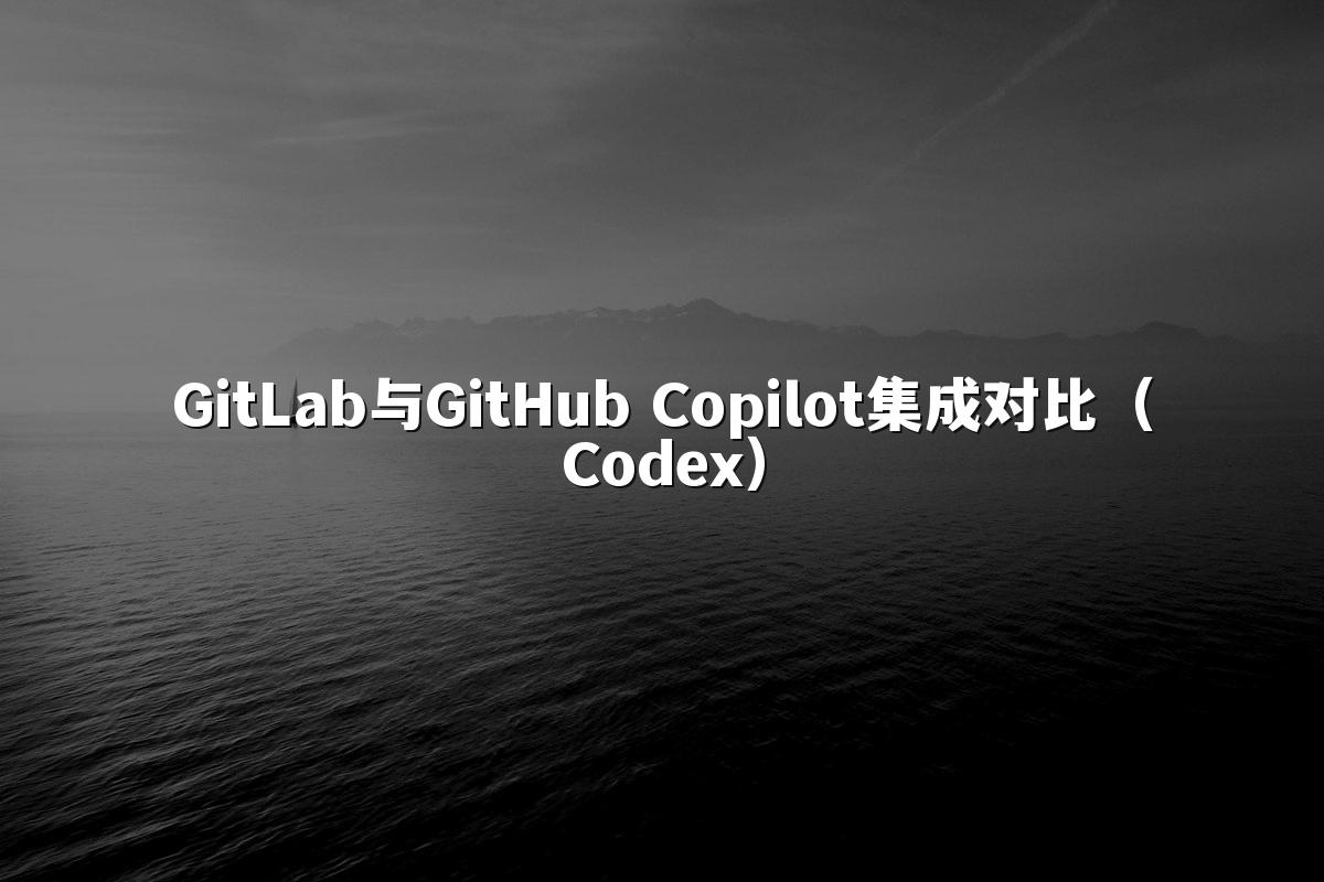 GitLab与GitHub Copilot集成对比（Codex）