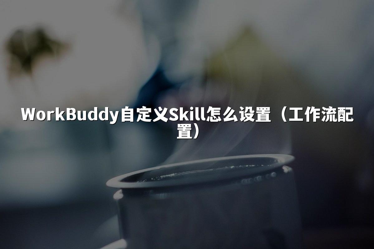 WorkBuddy自定义Skill怎么设置（工作流配置）