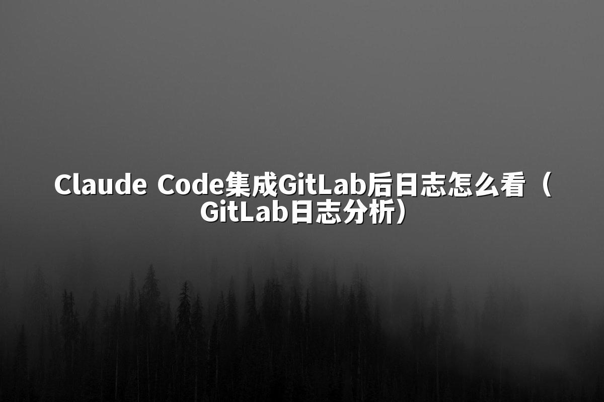 Claude Code集成GitLab后日志怎么看（GitLab日志分析）