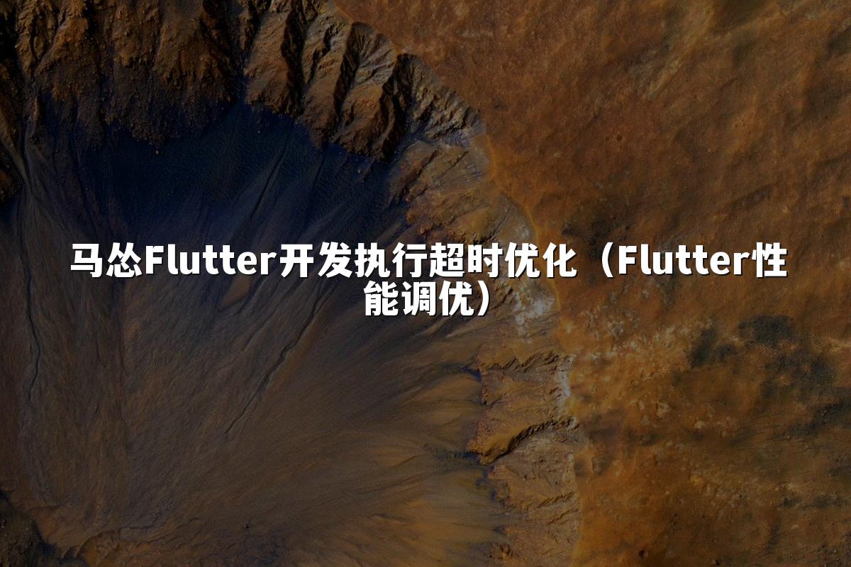马怂Flutter开发执行超时优化（Flutter性能调优）