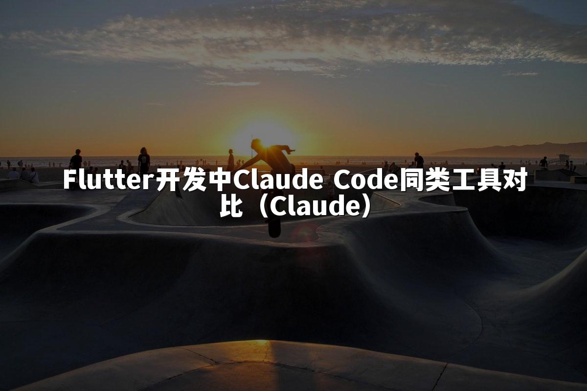 Flutter开发中Claude Code同类工具对比(Claude)