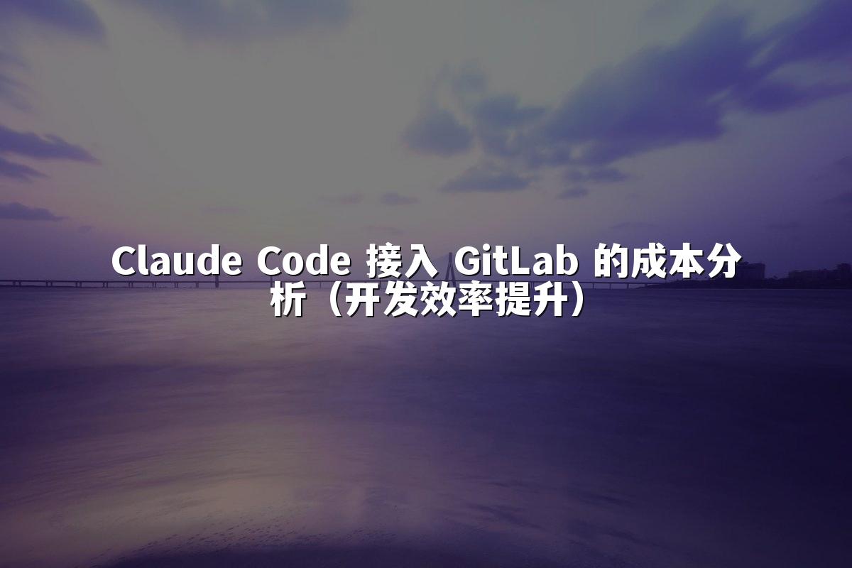 Claude Code 接入 GitLab 的成本分析（开发效率提升）