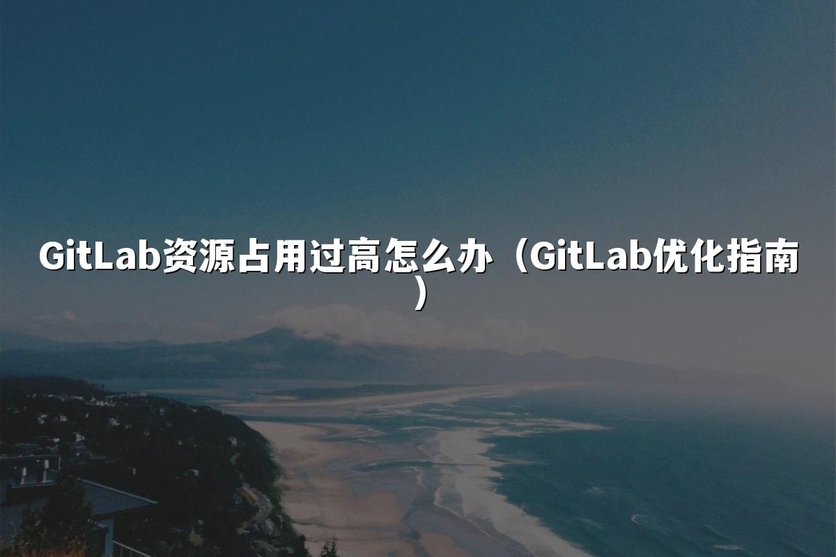 GitLab资源占用过高怎么办（GitLab优化指南）
