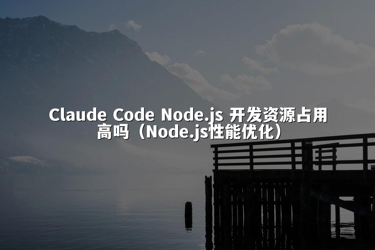 Claude Code Node.js 开发资源占用高吗(Node.js性能优化)
