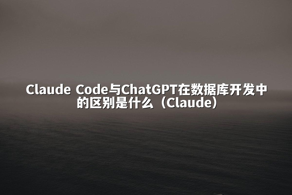 Claude Code与ChatGPT在数据库开发中的区别是什么（Claude）