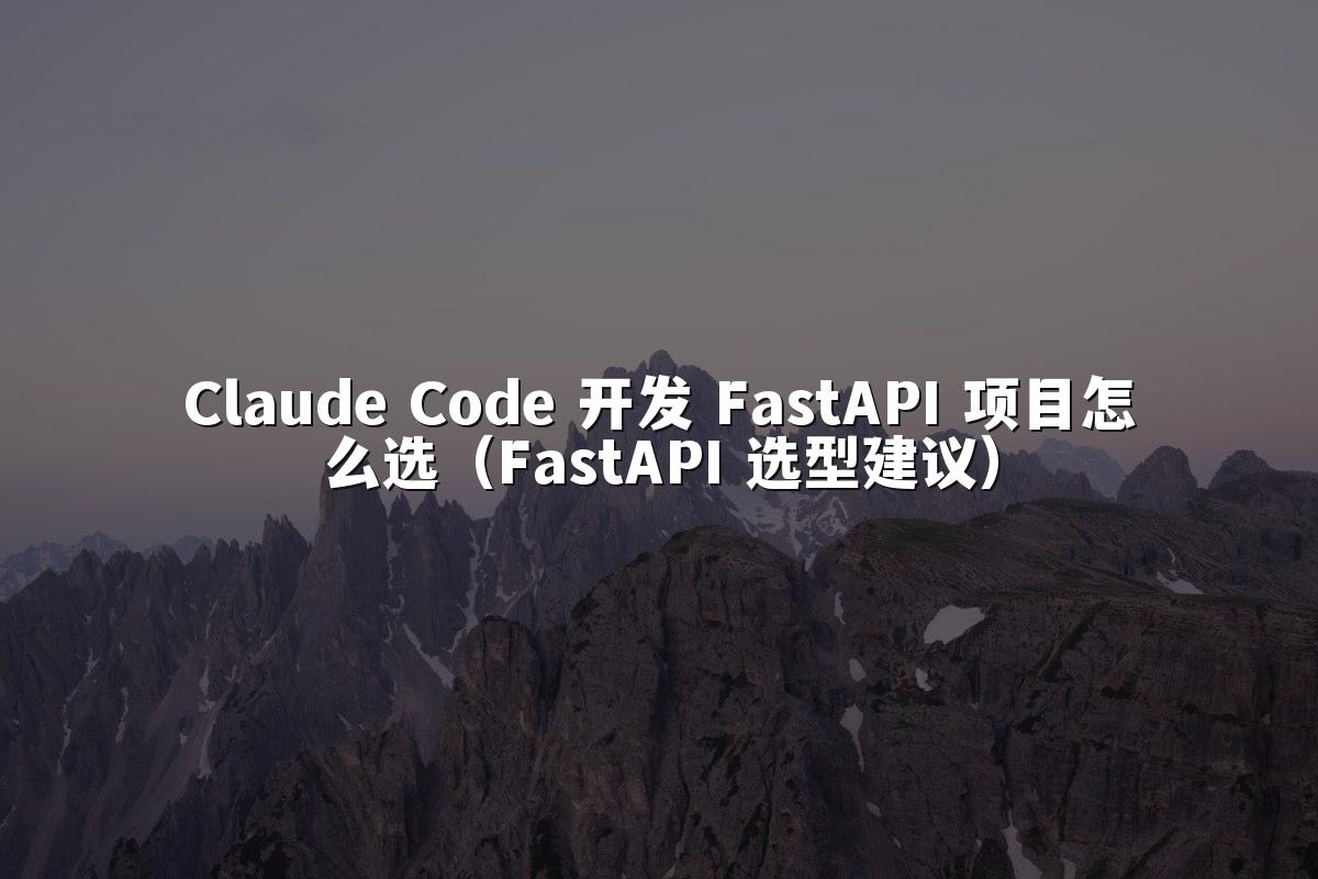 Claude Code 开发 FastAPI 项目怎么选(FastAPI 选型建议)