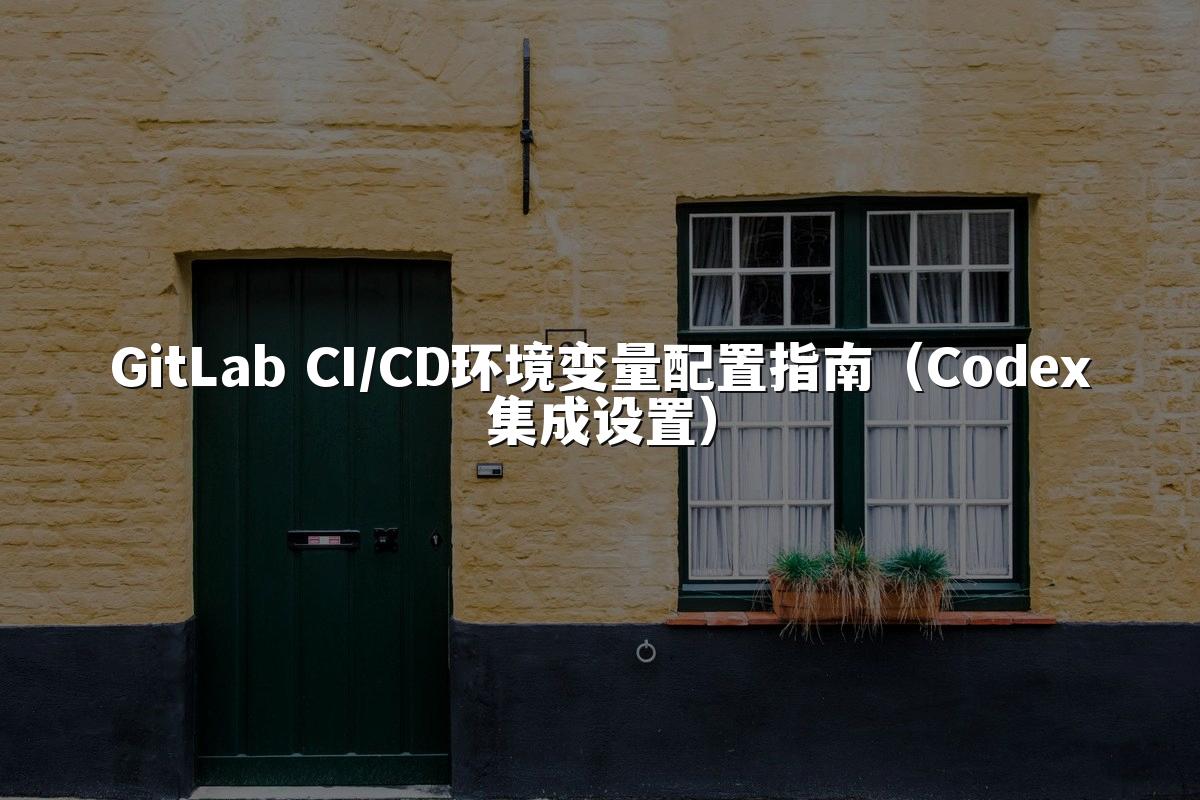 GitLab CI/CD环境变量配置指南(Codex集成设置)