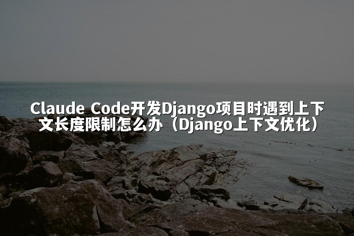 Claude Code开发Django项目时遇到上下文长度限制怎么办(Django上下文优化)