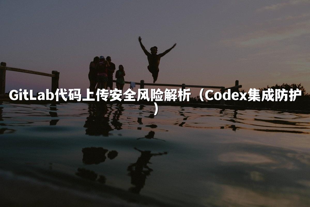 GitLab代码上传安全风险解析（Codex集成防护）